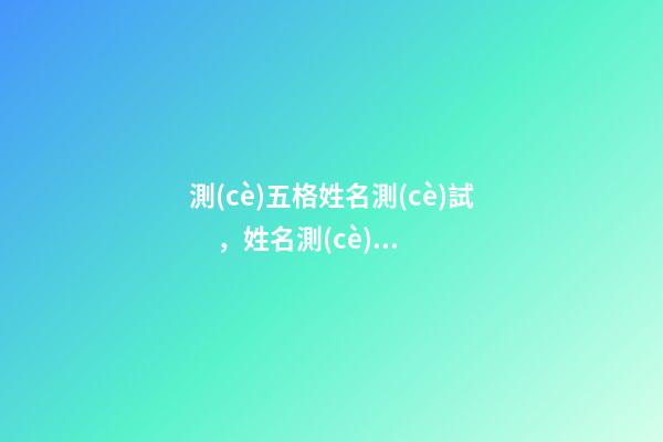 測(cè)五格姓名測(cè)試，姓名測(cè)試打分生辰八字 名字測(cè)試打分，姓名測(cè)試打分